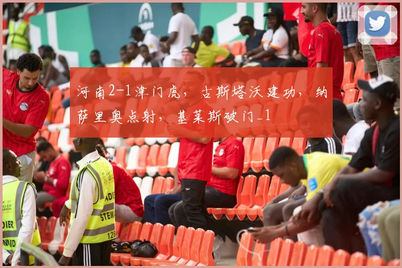 河南2-1津门虎，古斯塔沃建功，纳萨里奥点射，基莱斯破门_1