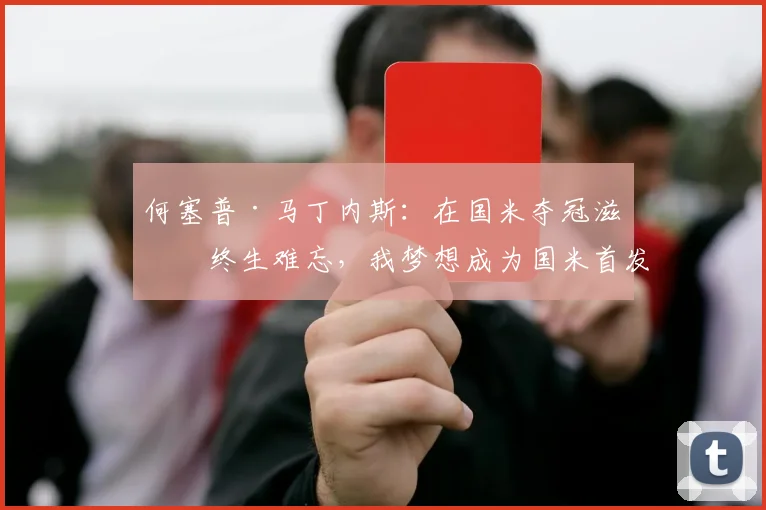 何塞普·马丁内斯：在国米夺冠滋味终生难忘，我梦想成为国米首发